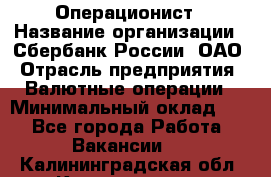 Операционист › Название организации ­ Сбербанк России, ОАО › Отрасль предприятия ­ Валютные операции › Минимальный оклад ­ 1 - Все города Работа » Вакансии   . Калининградская обл.,Калининград г.